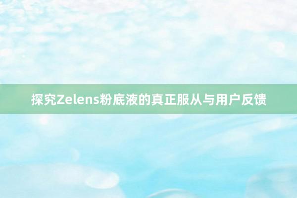 探究Zelens粉底液的真正服从与用户反馈