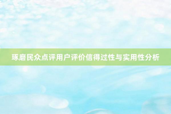 琢磨民众点评用户评价信得过性与实用性分析